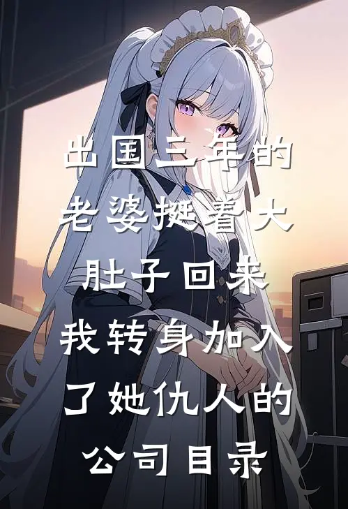 出国三年的老婆挺着大肚子回来，我转身加入了她仇人的公司目录