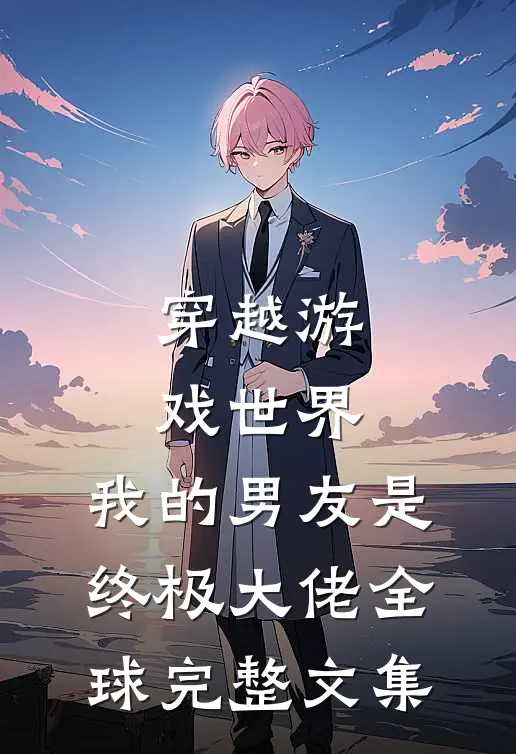 穿越游戏世界，我的男友是终极大佬全球完整文集