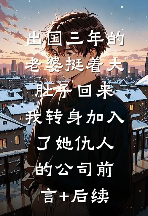 出国三年的老婆挺着大肚子回来，我转身加入了她仇人的公司前言+后续
