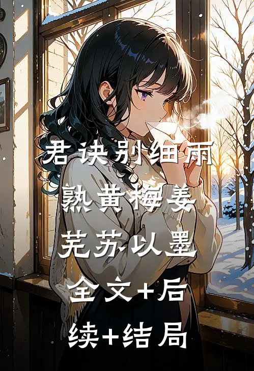 君诀别细雨熟黄梅姜芜苏以墨:全文+后续+结局
