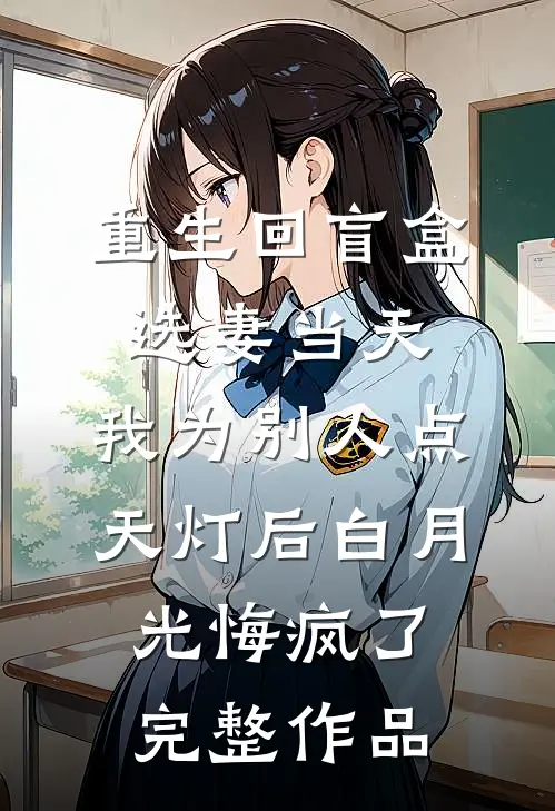 重生回盲盒选妻当天，我为别人点天灯后白月光悔疯了完整作品