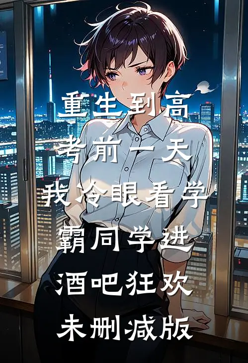 重生到高考前一天,我冷眼看学霸同学进酒吧狂欢未删减版