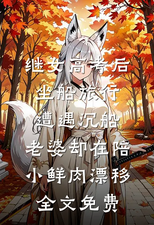 继女高考后坐船旅行遭遇沉船，老婆却在陪小鲜肉漂移全文免费
