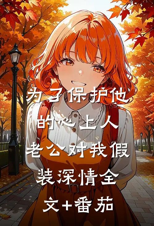 为了保护他的心上人，老公对我假装深情全文+番茄
