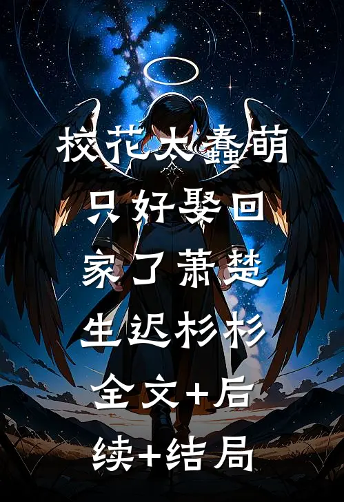 校花太蠢萌，只好娶回家了萧楚生迟杉杉:全文+后续+结局