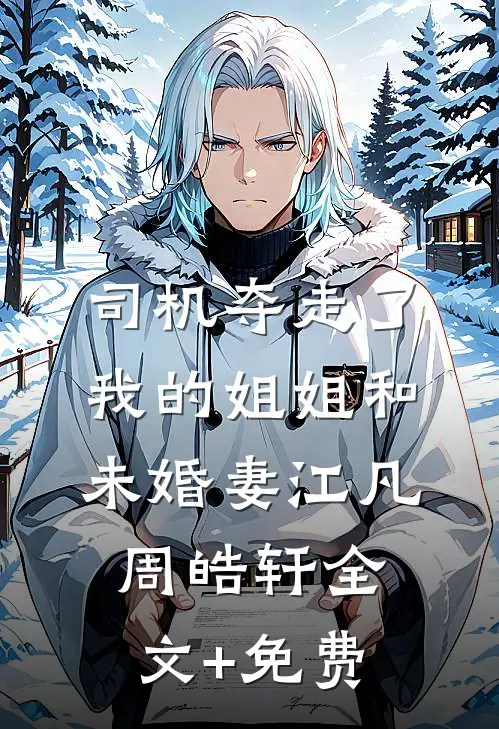 司机夺走了我的姐姐和未婚妻江凡周皓轩全文+免费