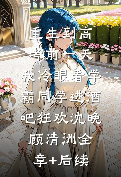 重生到高考前一天,我冷眼看学霸同学进酒吧狂欢沈晚顾清洲全章+后续