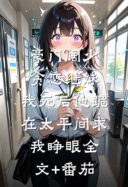 豪门阔少贪恋继妹，我死后他跪在太平间求我睁眼全文+番茄