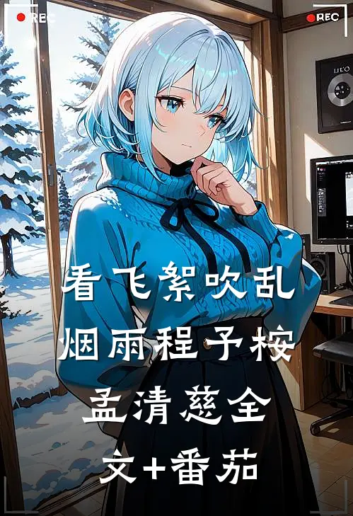 看飞絮吹乱烟雨程予桉孟清慈全文+番茄