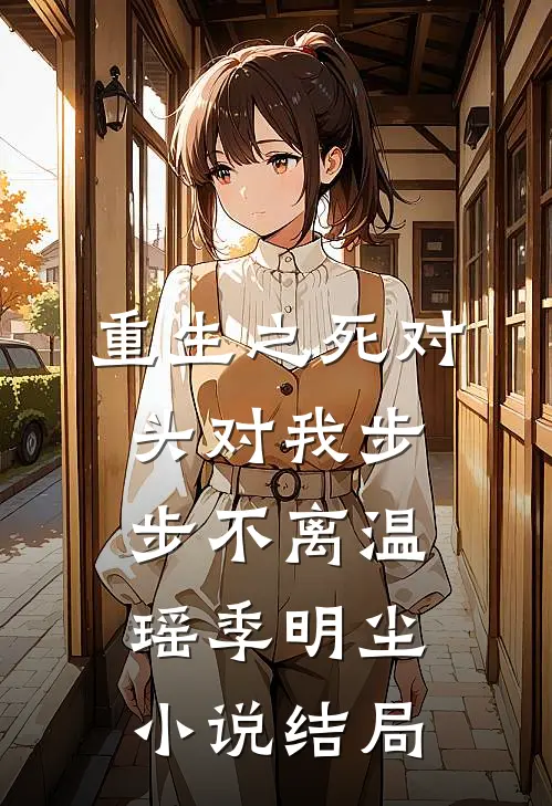 重生之死对头对我步步不离温瑶季明尘小说结局