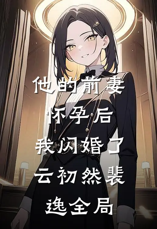他的前妻怀孕后，我闪婚了云初然裴逸全局