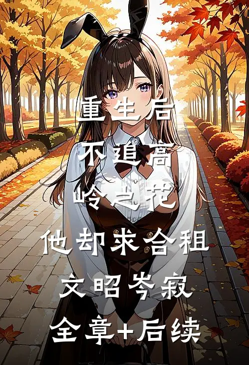 重生后，不追高岭之花，他却求合租文昭岑寂:全章+后续