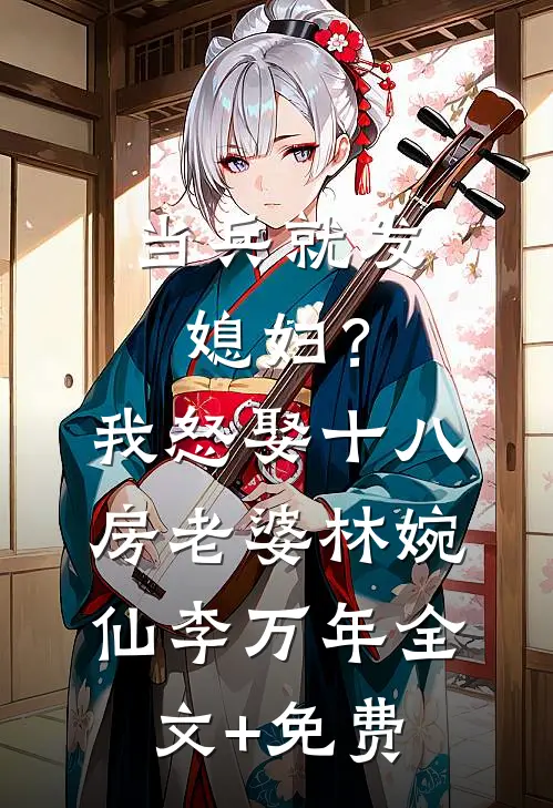 当兵就发媳妇？我怒娶十八房老婆林婉仙李万年全文+免费