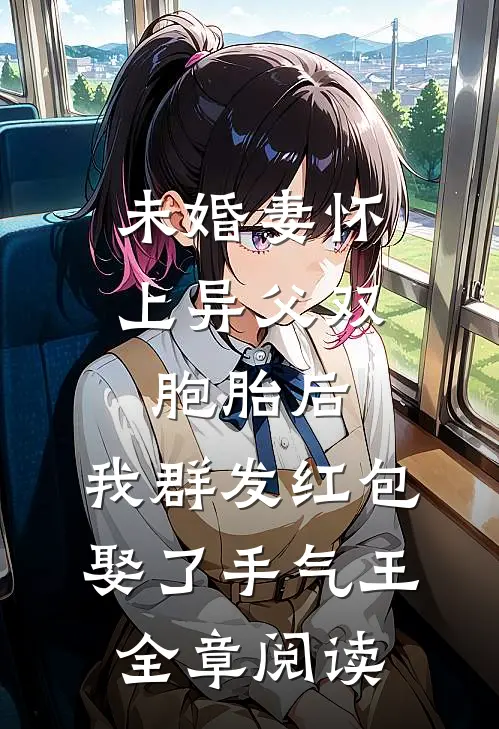 未婚妻怀上异父双胞胎后，我群发红包娶了手气王全章阅读