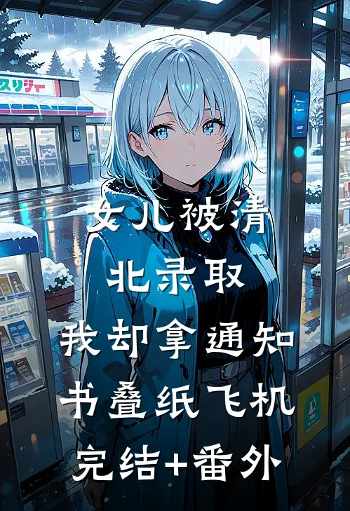 女儿被清北录取，我却拿通知书叠纸飞机完结+番外