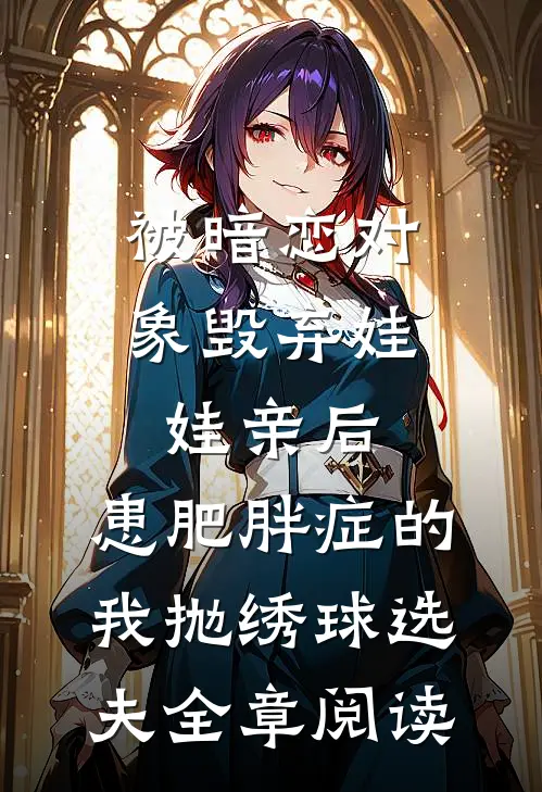 被暗恋对象毁弃娃娃亲后，患肥胖症的我抛绣球选夫全章阅读