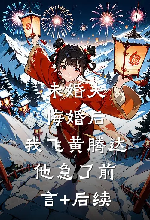 未婚夫悔婚后，我飞黄腾达他急了前言+后续