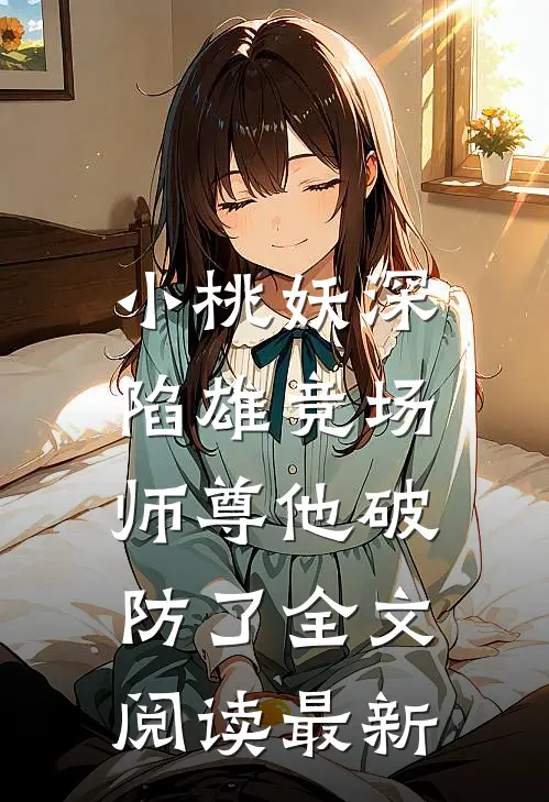 小桃妖深陷雄竞场，师尊他破防了全文阅读最新