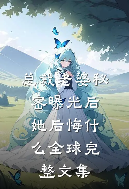 总裁老婆秘密曝光后，她后悔什么全球完整文集