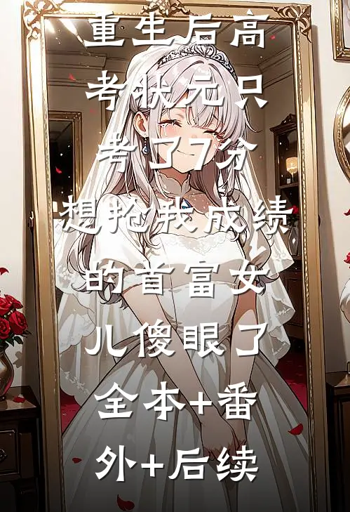 重生后高考状元只考了7分，想抢我成绩的首富女儿傻眼了全本+番外+后续