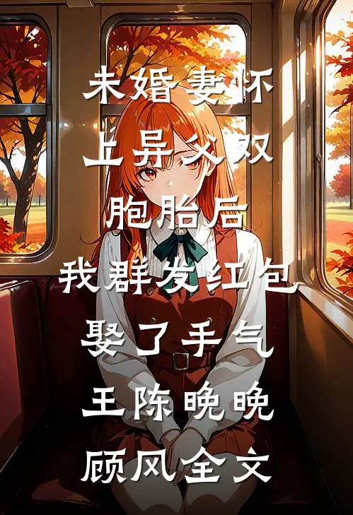 未婚妻怀上异父双胞胎后，我群发红包娶了手气王陈晚晚顾风全文