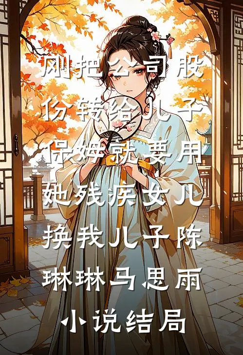 刚把公司股份转给儿子，保姆就要用她残疾女儿换我儿子陈琳琳马思雨小说结局