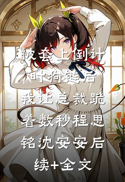 被套上倒计时狗链后，我让总裁跪着数秒程思铭沈安安后续+全文