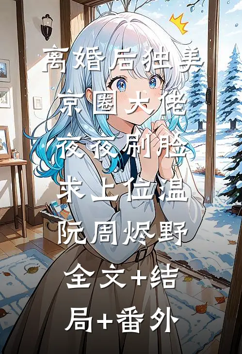离婚后独美，京圈大佬夜夜刷脸求上位温阮周烬野:全文+结局+番外