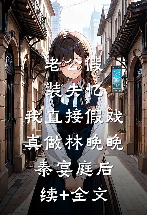 老公假装失忆，我直接假戏真做林晚晚秦宴庭后续+全文