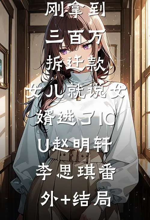 刚拿到三百万拆迁款，女儿就说女婿进了ICU赵明轩李思琪(番外)+(结局)