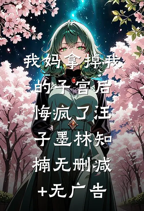 我妈拿掉我的子宫后，悔疯了汪子墨林知楠无删减+无广告