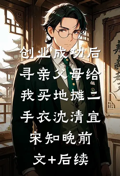 创业成功后，寻亲父母给我买地摊二手衣沈清宜宋知晚前文+后续