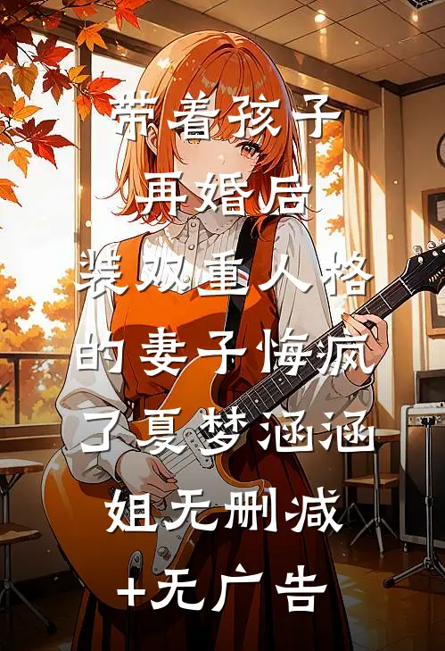 带着孩子再婚后，装双重人格的妻子悔疯了夏梦涵涵姐无删减+无广告
