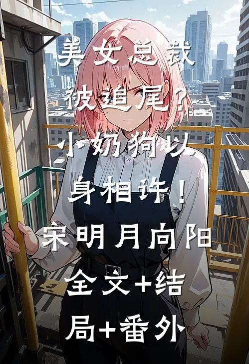 美女总裁被追尾？小奶狗以身相许！宋明月向阳:全文+结局+番外