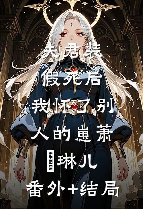 夫君装假死后，我怀了别人的崽萧璟琳儿:(番外)+(结局)