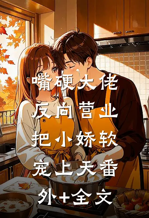 嘴硬大佬反向营业：把小娇软宠上天(番外)+(全文)
