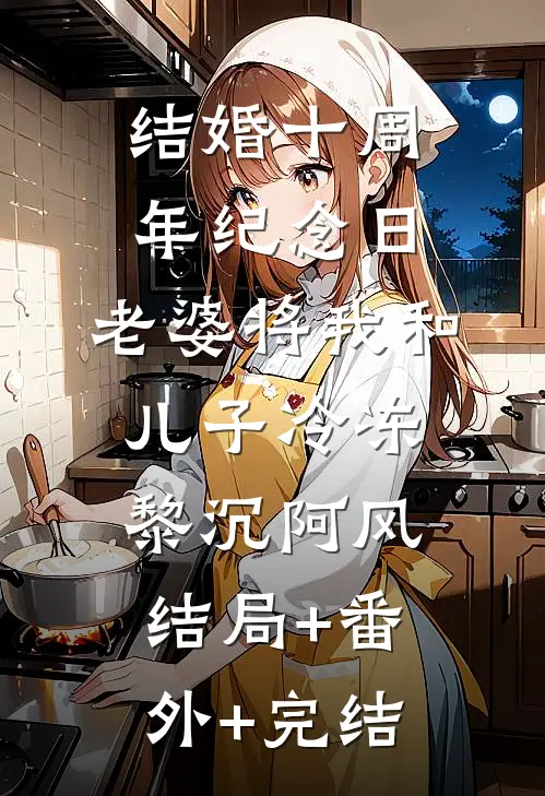 结婚十周年纪念日，老婆将我和儿子冷冻黎沉阿风:结局+番外+完结