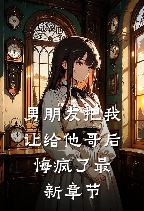 男朋友把我让给他哥后，悔疯了最新章节