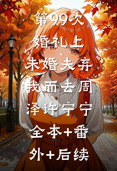 第99次婚礼上，未婚夫弃我而去周泽许宁宁:全本+番外+后续