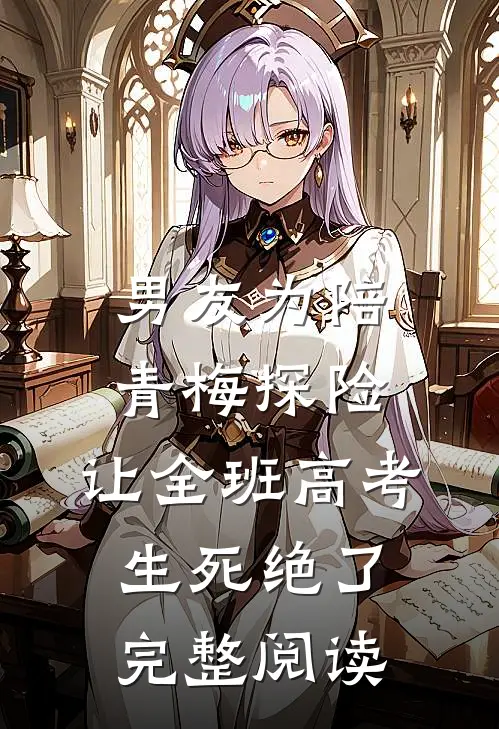男友为陪青梅探险，让全班高考生死绝了完整阅读