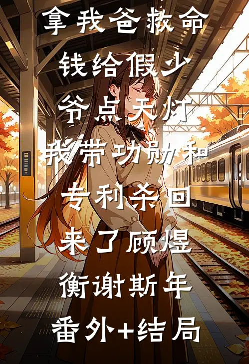 三个童养媳拿我爸救命钱给假少爷点天灯，我带功勋和专利杀回来了顾煜衡谢斯年:(番外)+(结局)