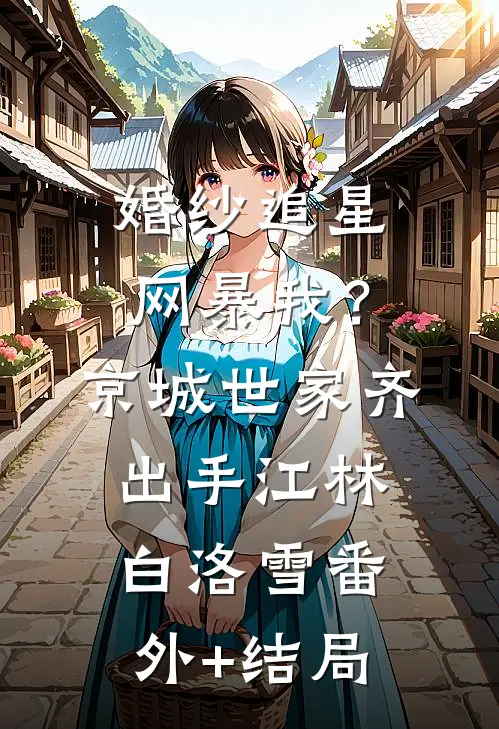 婚纱追星网暴我？京城世家齐出手江林白洛雪(番外)+(结局)