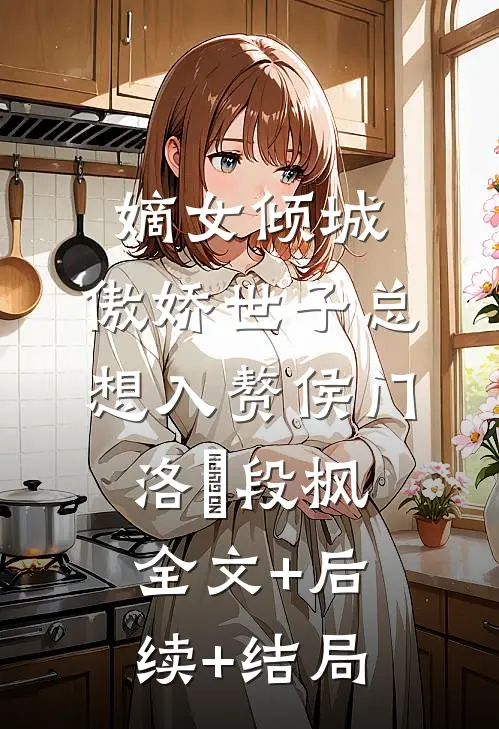 嫡女倾城，傲娇世子总想入赘侯门洛妘段枫:全文+后续+结局