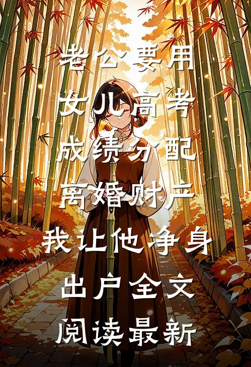 老公要用女儿高考成绩分配离婚财产，我让他净身出户全文阅读最新