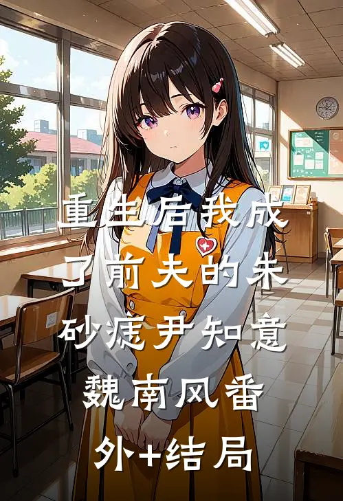 重生后我成了前夫的朱砂痣尹知意魏南风(番外)+(结局)
