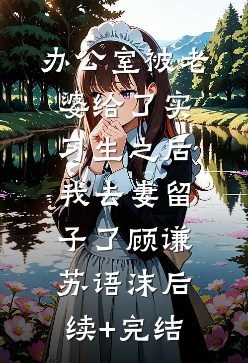 办公室被老婆给了实习生之后，我去妻留子了顾谦苏语沫后续+完结