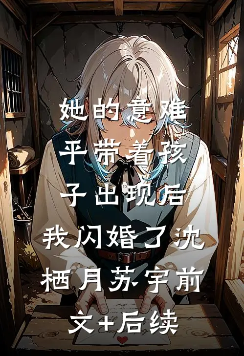 她的意难平带着孩子出现后，我闪婚了沈栖月苏宇前文+后续