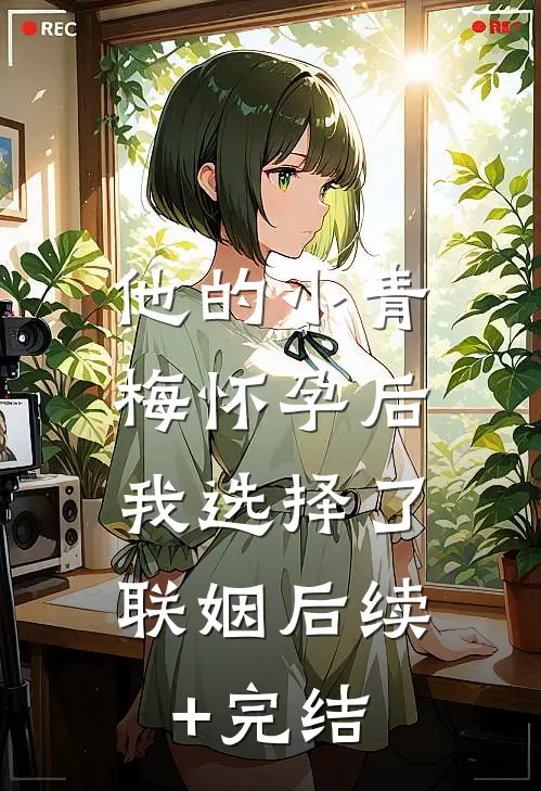 他的小青梅怀孕后，我选择了联姻后续+完结