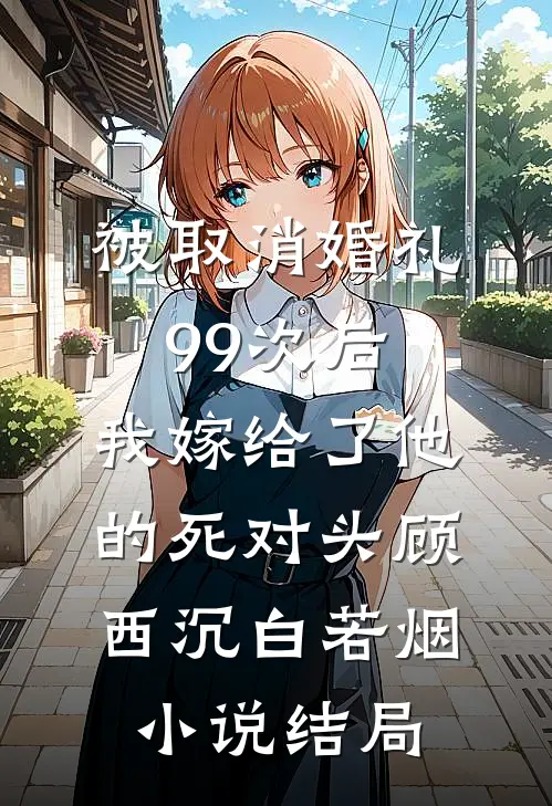 被取消婚礼99次后，我嫁给了他的死对头顾西沉白若烟小说结局