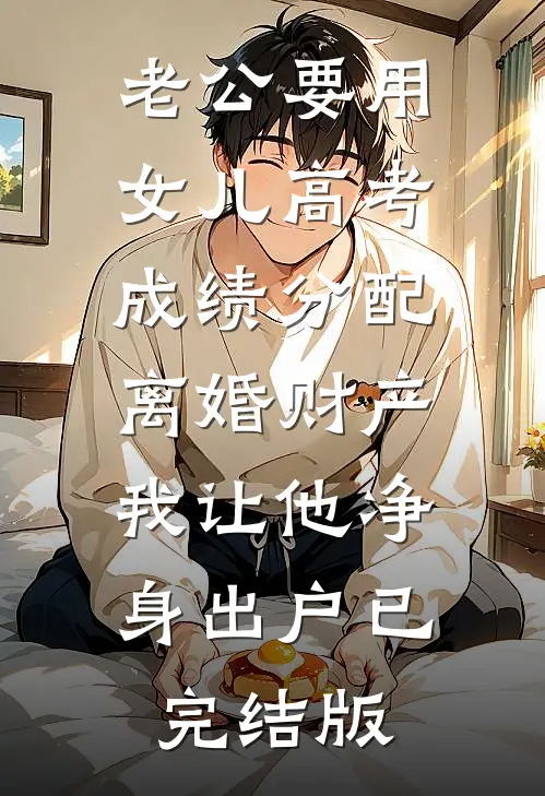 老公要用女儿高考成绩分配离婚财产，我让他净身出户已完结版